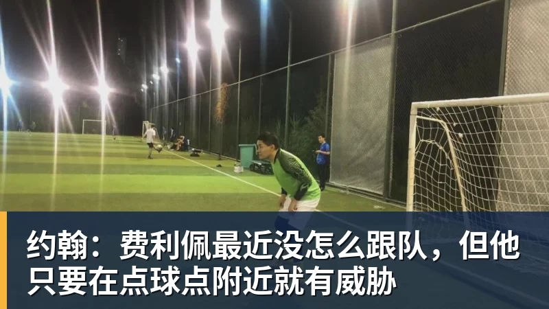 约翰：费利佩最近没怎么跟队，但他只要在点球点附近就有威胁