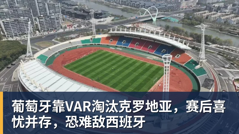 葡萄牙靠VAR淘汰克罗地亚，赛后喜忧并存，恐难敌西班牙