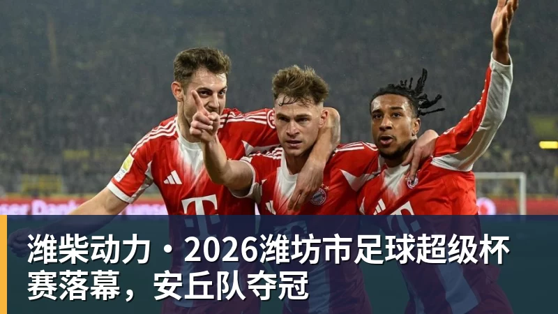 潍柴动力·2026潍坊市足球超级杯赛落幕，安丘队夺冠