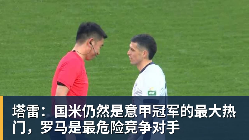 塔雷：国米仍然是意甲冠军的最大热门，罗马是最危险竞争对手