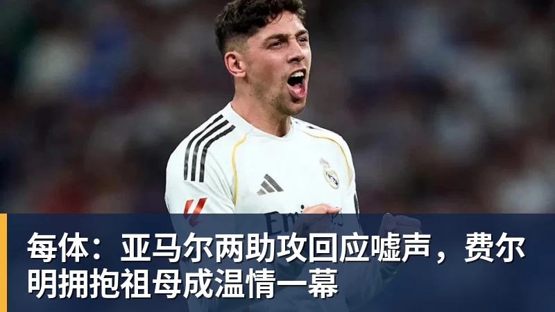 每体：亚马尔两助攻回应嘘声，费尔明拥抱祖母成温情一幕