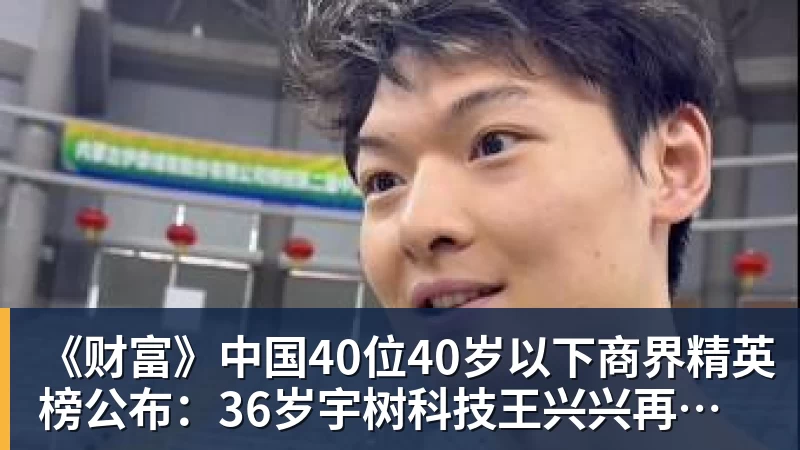 《财富》中国40位40岁以下商界精英榜公布：36岁宇树科技王兴兴再度上榜