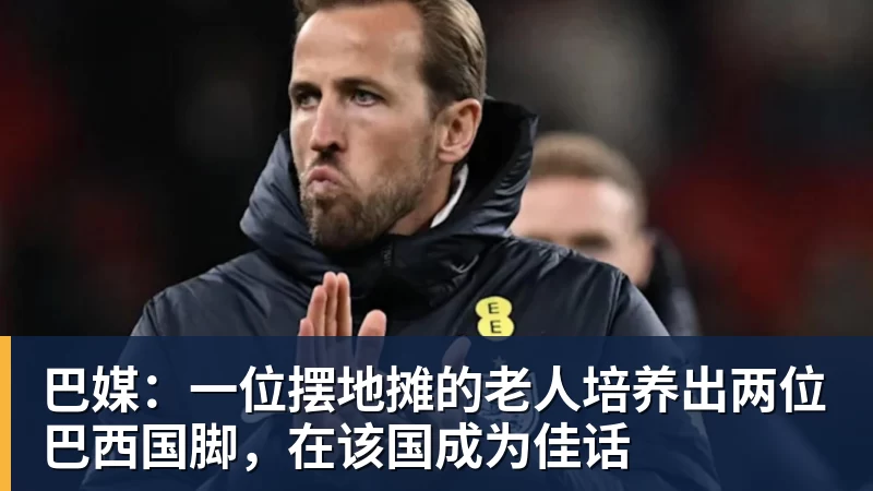 巴媒：一位摆地摊的老人培养出两位巴西国脚，在该国成为佳话