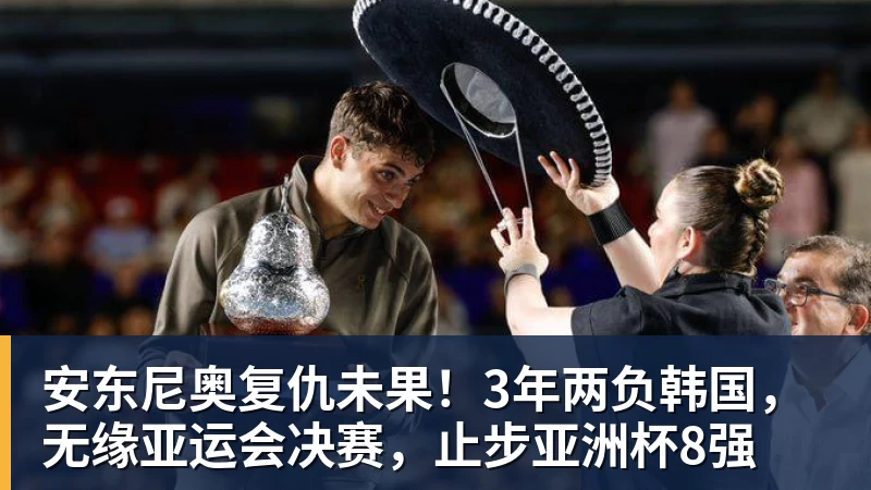 安东尼奥复仇未果！3年两负韩国，无缘亚运会决赛，止步亚洲杯8强