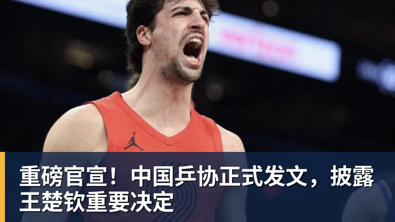 重磅官宣！中国乒协正式发文，披露王楚钦重要决定